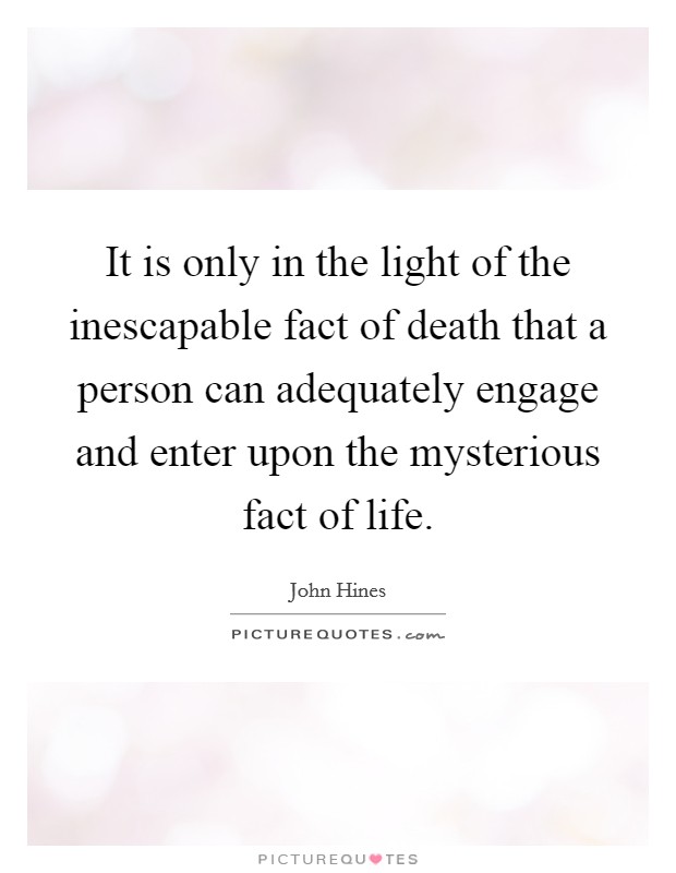 It is only in the light of the inescapable fact of death that a person can adequately engage and enter upon the mysterious fact of life. Picture Quote #1