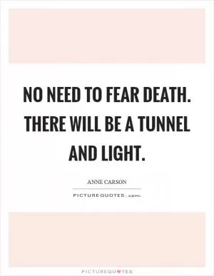 No need to fear death. There will be a tunnel and light Picture Quote #1