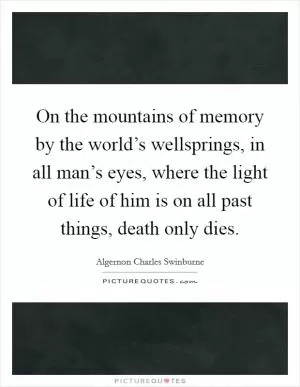 On the mountains of memory by the world’s wellsprings, in all man’s eyes, where the light of life of him is on all past things, death only dies Picture Quote #1