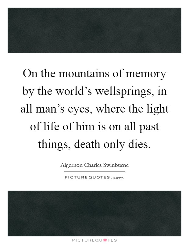 On the mountains of memory by the world's wellsprings, in all man's eyes, where the light of life of him is on all past things, death only dies. Picture Quote #1