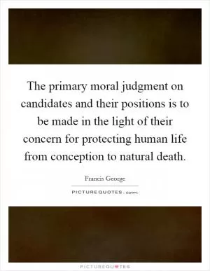 The primary moral judgment on candidates and their positions is to be made in the light of their concern for protecting human life from conception to natural death Picture Quote #1