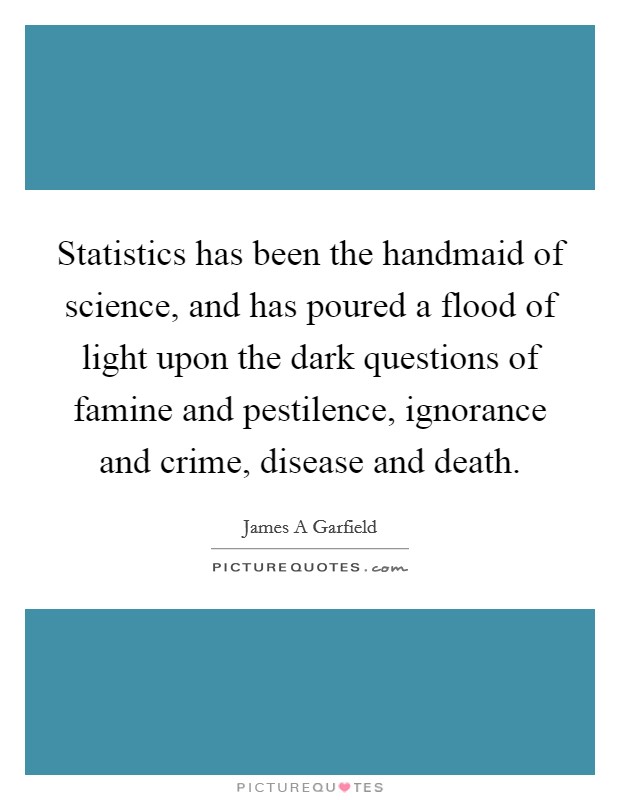 Statistics has been the handmaid of science, and has poured a flood of light upon the dark questions of famine and pestilence, ignorance and crime, disease and death. Picture Quote #1