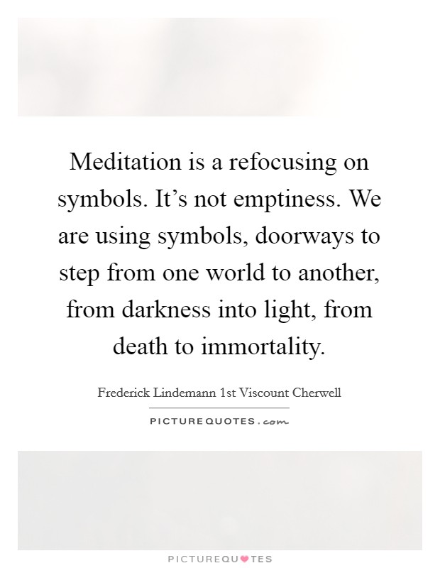 Meditation is a refocusing on symbols. It's not emptiness. We are using symbols, doorways to step from one world to another, from darkness into light, from death to immortality. Picture Quote #1