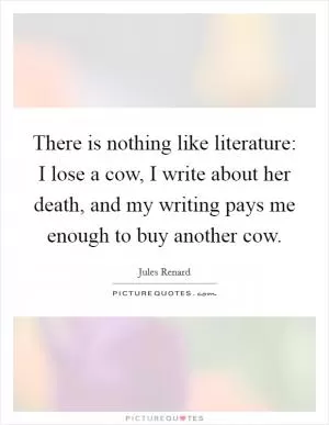 There is nothing like literature: I lose a cow, I write about her death, and my writing pays me enough to buy another cow Picture Quote #1