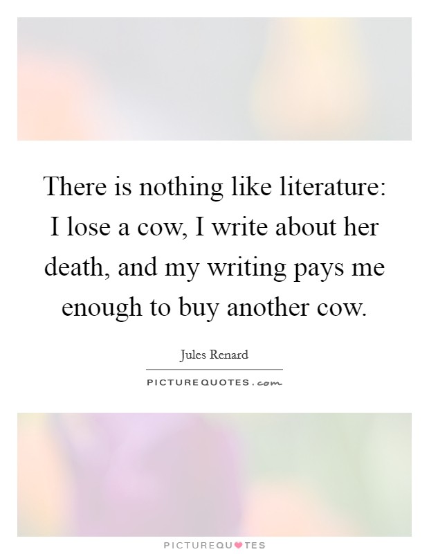 There is nothing like literature: I lose a cow, I write about her death, and my writing pays me enough to buy another cow. Picture Quote #1