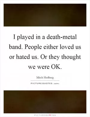 I played in a death-metal band. People either loved us or hated us. Or they thought we were OK Picture Quote #1