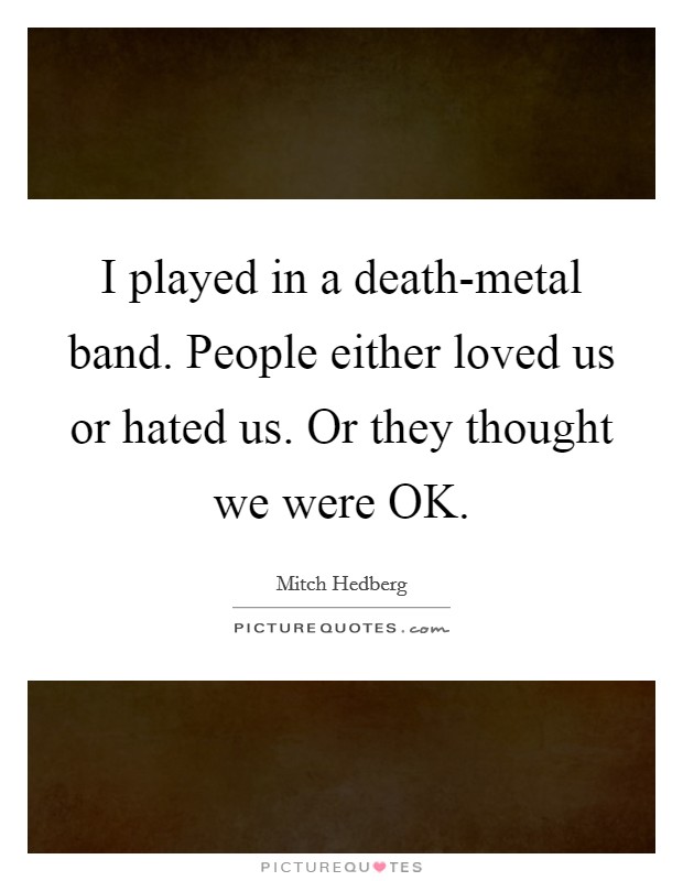 I played in a death-metal band. People either loved us or hated us. Or they thought we were OK. Picture Quote #1