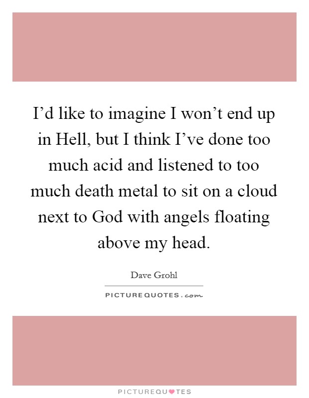 I'd like to imagine I won't end up in Hell, but I think I've done too much acid and listened to too much death metal to sit on a cloud next to God with angels floating above my head. Picture Quote #1