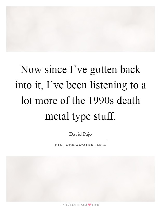 Now since I've gotten back into it, I've been listening to a lot more of the 1990s death metal type stuff. Picture Quote #1