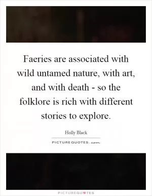 Faeries are associated with wild untamed nature, with art, and with death - so the folklore is rich with different stories to explore Picture Quote #1