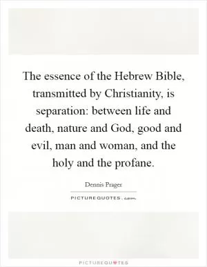 The essence of the Hebrew Bible, transmitted by Christianity, is separation: between life and death, nature and God, good and evil, man and woman, and the holy and the profane Picture Quote #1