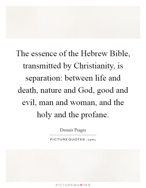 The essence of the Hebrew Bible, transmitted by Christianity, is separation: between life and death, nature and God, good and evil, man and woman, and the holy and the profane. Picture Quote #1