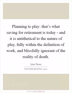 Planning to play: that’s what saving for retirement is today - and it is antithetical to the nature of play, fully within the definition of work, and blissfully ignorant of the reality of death Picture Quote #1