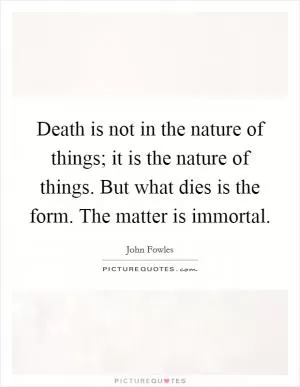 Death is not in the nature of things; it is the nature of things. But what dies is the form. The matter is immortal Picture Quote #1