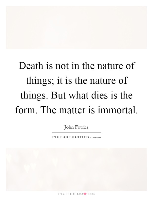 Death is not in the nature of things; it is the nature of things. But what dies is the form. The matter is immortal. Picture Quote #1