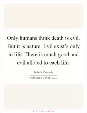 Only humans think death is evil. But it is nature. Evil exist’s only in life. There is much good and evil alloted to each life Picture Quote #1