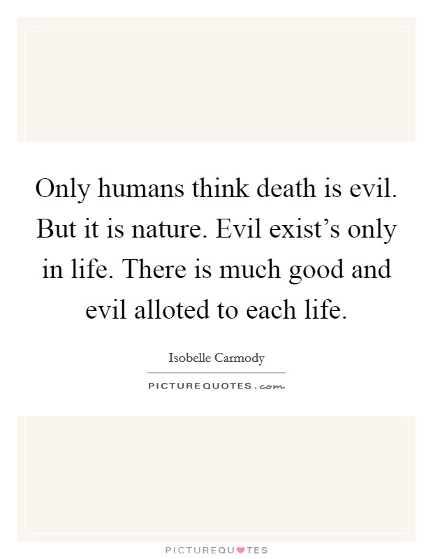 Only humans think death is evil. But it is nature. Evil exist's only in life. There is much good and evil alloted to each life. Picture Quote #1