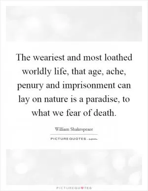 The weariest and most loathed worldly life, that age, ache, penury and imprisonment can lay on nature is a paradise, to what we fear of death Picture Quote #1