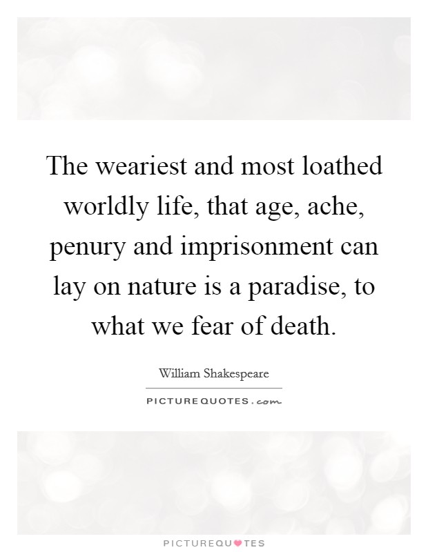 The weariest and most loathed worldly life, that age, ache, penury and imprisonment can lay on nature is a paradise, to what we fear of death. Picture Quote #1