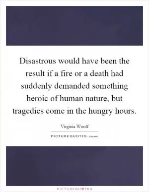 Disastrous would have been the result if a fire or a death had suddenly demanded something heroic of human nature, but tragedies come in the hungry hours Picture Quote #1