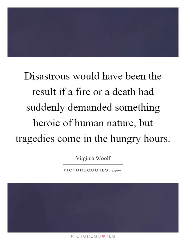 Disastrous would have been the result if a fire or a death had suddenly demanded something heroic of human nature, but tragedies come in the hungry hours. Picture Quote #1