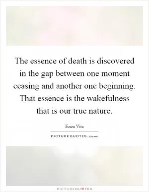 The essence of death is discovered in the gap between one moment ceasing and another one beginning. That essence is the wakefulness that is our true nature Picture Quote #1