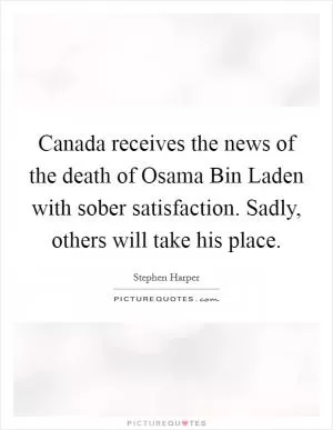 Canada receives the news of the death of Osama Bin Laden with sober satisfaction. Sadly, others will take his place Picture Quote #1