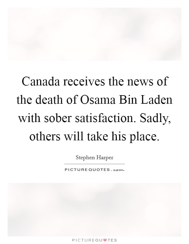 Canada receives the news of the death of Osama Bin Laden with sober satisfaction. Sadly, others will take his place. Picture Quote #1