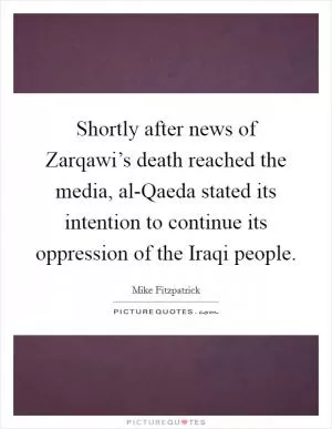 Shortly after news of Zarqawi’s death reached the media, al-Qaeda stated its intention to continue its oppression of the Iraqi people Picture Quote #1
