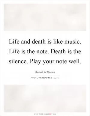Life and death is like music. Life is the note. Death is the silence. Play your note well Picture Quote #1