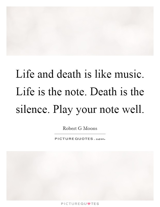 Life and death is like music. Life is the note. Death is the silence. Play your note well. Picture Quote #1