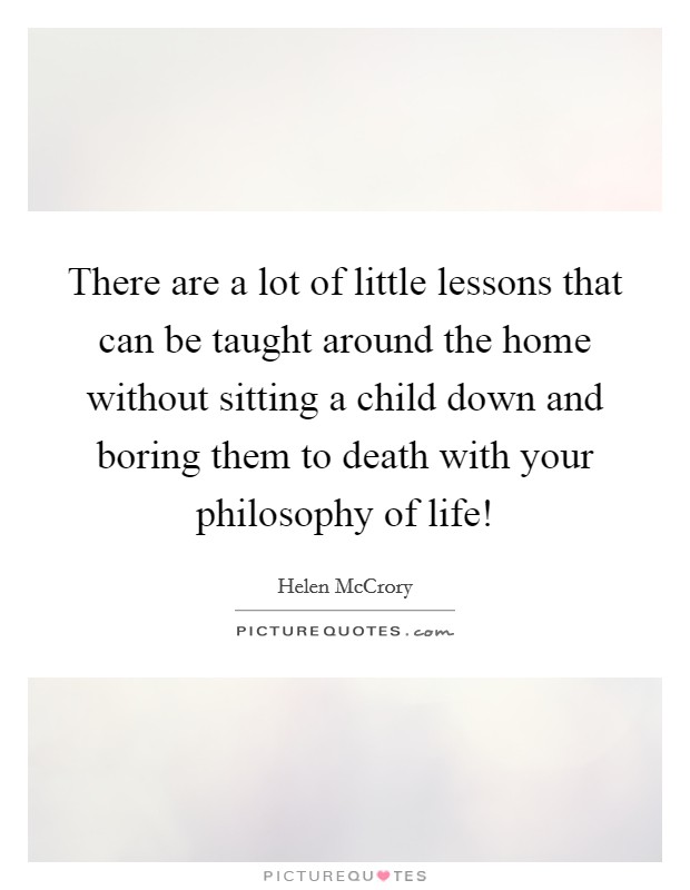 There are a lot of little lessons that can be taught around the home without sitting a child down and boring them to death with your philosophy of life! Picture Quote #1