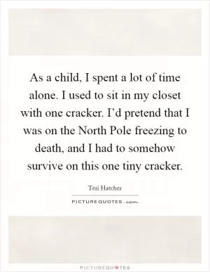 As a child, I spent a lot of time alone. I used to sit in my closet with one cracker. I’d pretend that I was on the North Pole freezing to death, and I had to somehow survive on this one tiny cracker Picture Quote #1
