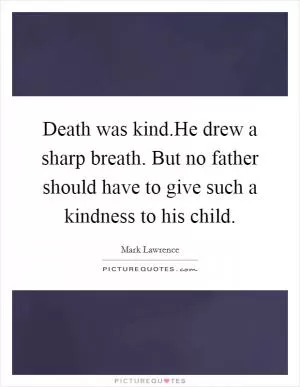 Death was kind.He drew a sharp breath. But no father should have to give such a kindness to his child Picture Quote #1