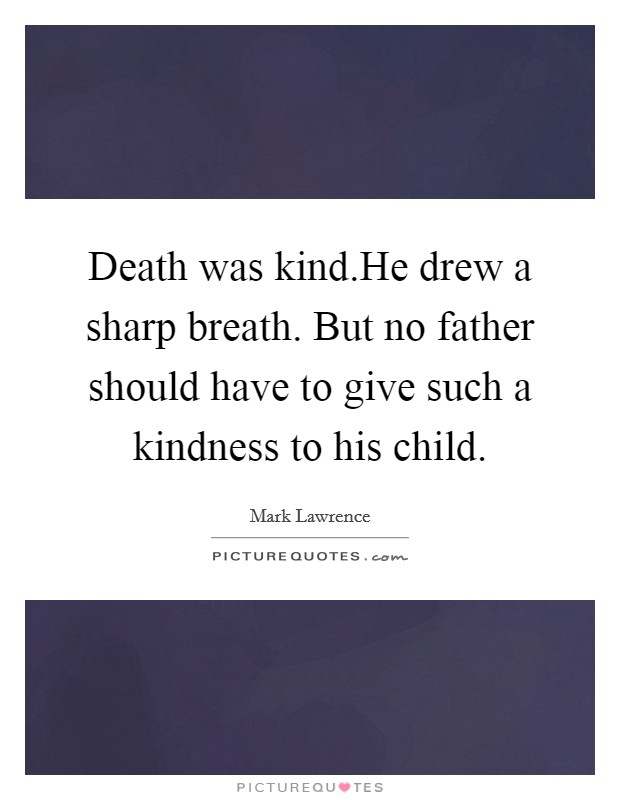 Death was kind.He drew a sharp breath. But no father should have to give such a kindness to his child. Picture Quote #1