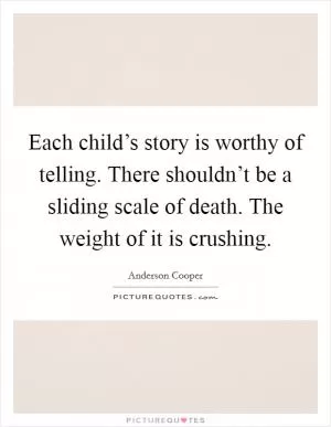 Each child’s story is worthy of telling. There shouldn’t be a sliding scale of death. The weight of it is crushing Picture Quote #1