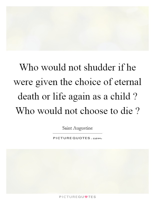 Who would not shudder if he were given the choice of eternal death or life again as a child ? Who would not choose to die ? Picture Quote #1
