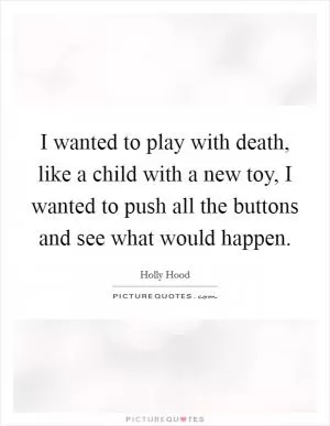 I wanted to play with death, like a child with a new toy, I wanted to push all the buttons and see what would happen Picture Quote #1