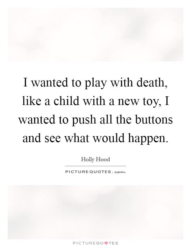 I wanted to play with death, like a child with a new toy, I wanted to push all the buttons and see what would happen. Picture Quote #1