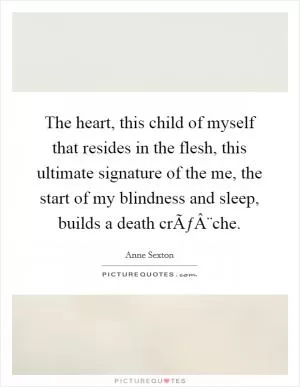 The heart, this child of myself that resides in the flesh, this ultimate signature of the me, the start of my blindness and sleep, builds a death crÃƒÂ¨che Picture Quote #1