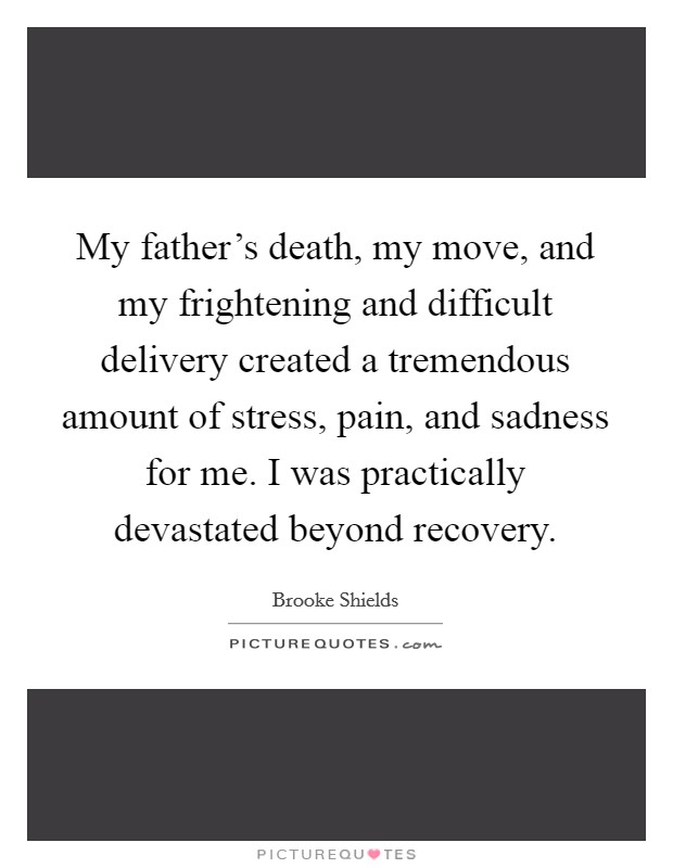 My father's death, my move, and my frightening and difficult delivery created a tremendous amount of stress, pain, and sadness for me. I was practically devastated beyond recovery. Picture Quote #1