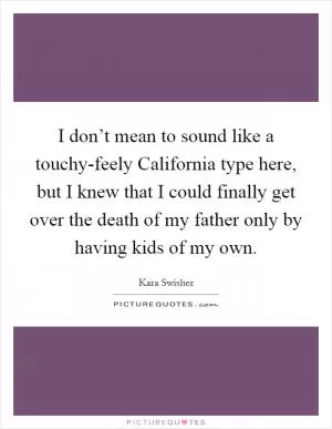 I don’t mean to sound like a touchy-feely California type here, but I knew that I could finally get over the death of my father only by having kids of my own Picture Quote #1
