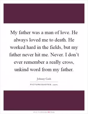 My father was a man of love. He always loved me to death. He worked hard in the fields, but my father never hit me. Never. I don’t ever remember a really cross, unkind word from my father Picture Quote #1