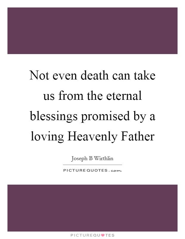 Not even death can take us from the eternal blessings promised by a loving Heavenly Father Picture Quote #1
