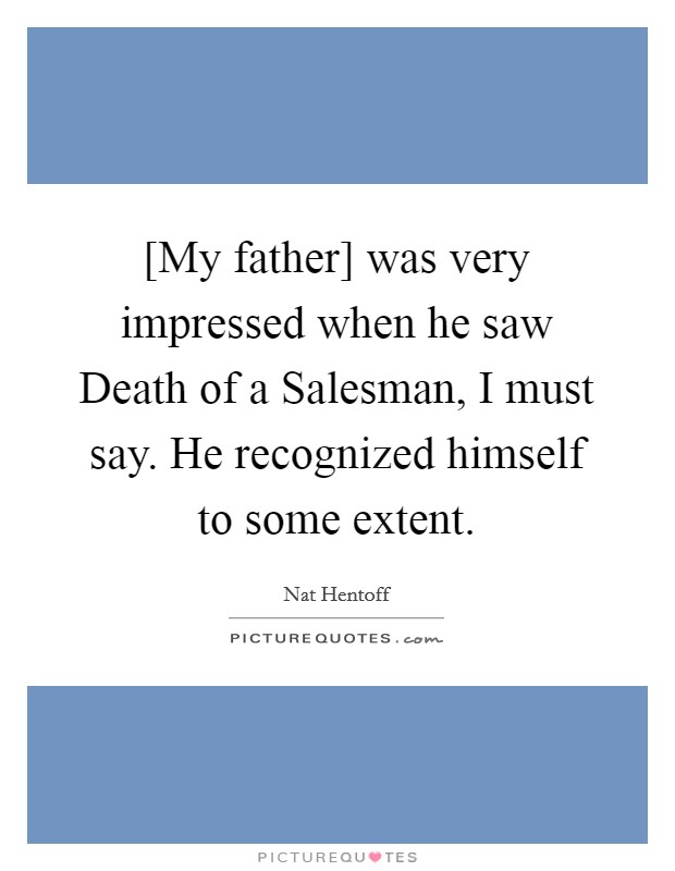 [My father] was very impressed when he saw Death of a Salesman, I must say. He recognized himself to some extent. Picture Quote #1