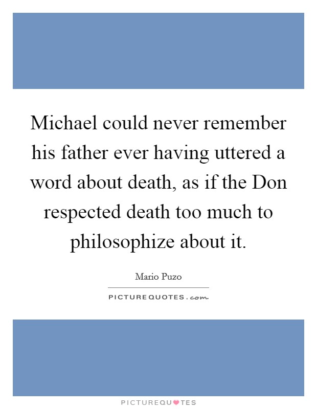 Michael could never remember his father ever having uttered a word about death, as if the Don respected death too much to philosophize about it. Picture Quote #1