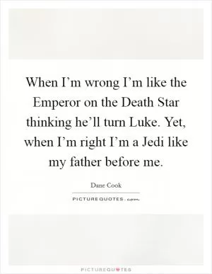 When I’m wrong I’m like the Emperor on the Death Star thinking he’ll turn Luke. Yet, when I’m right I’m a Jedi like my father before me Picture Quote #1