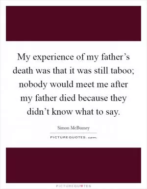 My experience of my father’s death was that it was still taboo; nobody would meet me after my father died because they didn’t know what to say Picture Quote #1