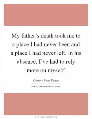 My father’s death took me to a place I had never been and a place I had never left. In his absence, I’ve had to rely more on myself Picture Quote #1