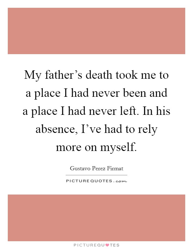 My father's death took me to a place I had never been and a place I had never left. In his absence, I've had to rely more on myself. Picture Quote #1